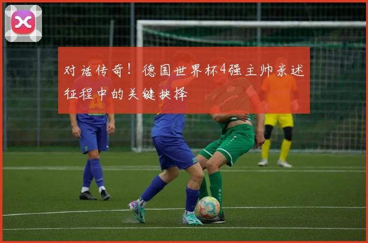 对话传奇！德国世界杯4强主帅亲述征程中的关键抉择