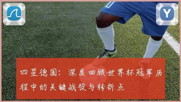 四星德国：深度回顾世界杯冠军历程中的关键战役与转折点