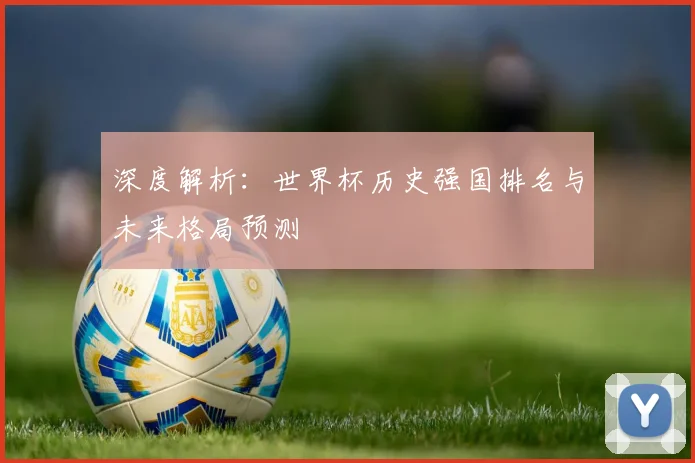 深度解析：世界杯历史强国排名与未来格局预测