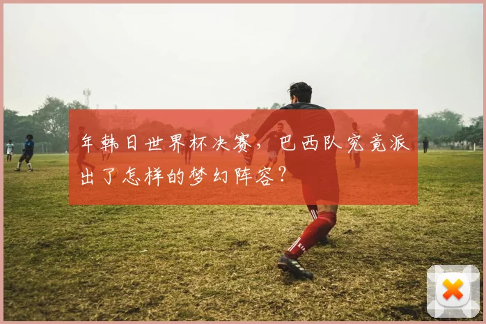 年韩日世界杯决赛，巴西队究竟派出了怎样的梦幻阵容？